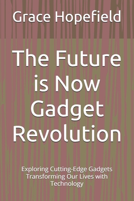 The Future is Now Gadget Revolution: Exploring Cutting-Edge Gadgets Transforming Our Lives with Technology - Hopefield, Grace
