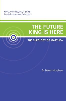 The Future King is Here: The Theology of Matthew: Kingdom Theology Series - Morphew, Derek, Dr.