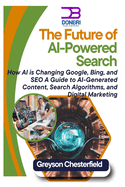 The Future of AI-Powered Search: How AI is Changing Google, Bing, and SEO A Guide to AI-Generated Content, Search Algorithms, and Digital Marketing
