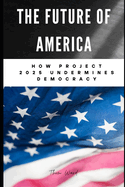 The Future of America: How Project 2025 Undermines Democracy