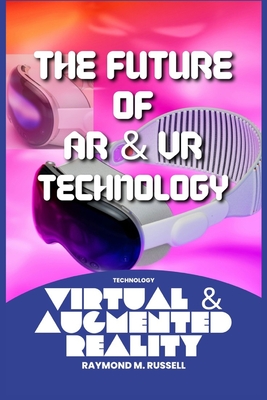 The Future of AR and VR Technology: Navigating the AR and VR Revolution, Exploring Opportunities, Training, Gaming, Applications of Augmented and Virtual Realities for the Next Generation of Professionals - M Russell, Raymond