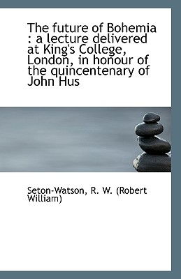 The Future of Bohemia: A Lecture Delivered at King's College, London, in Honour of the Quincentenar - R W (Robert William), Seton-Watson