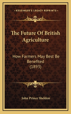 The Future of British Agriculture: How Farmers May Best Be Benefited (1893) - Sheldon, John Prince