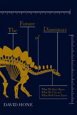 The Future of Dinosaurs: What We Don't Know, What We Can, and What We'll Never Know - Hone, David