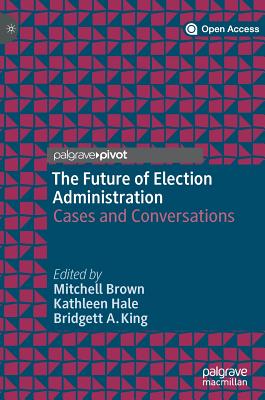 The Future of Election Administration: Cases and Conversations - Brown, Mitchell (Editor), and Hale, Kathleen (Editor), and King, Bridgett A (Editor)