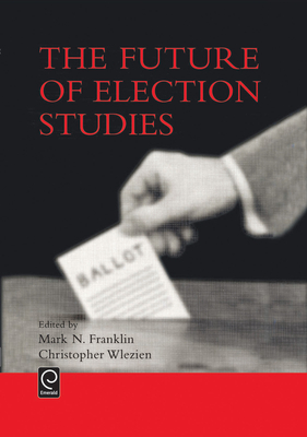 The Future of Election Studies - Franklin, Mark N (Editor), and Wlezien, Christopher (Editor)