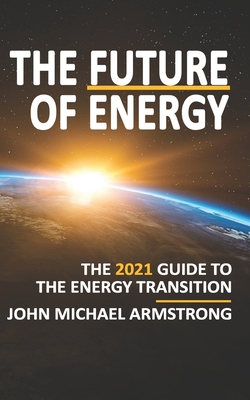 The Future of Energy: The 2021 guide to the energy transition. - Armstrong, John