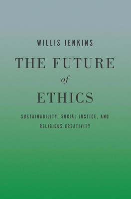 The Future of Ethics: Sustainability, Social Justice, and Religious Creativity - Jenkins, Willis
