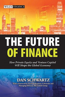 The Future of Finance: How Private Equity and Venture Capital Will Shape the Global Economy - Schwartz, Dan, GUI, and Rubenstein, David (Foreword by)