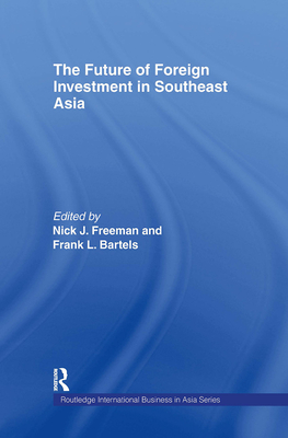 The Future of Foreign Investment in Southeast Asia - Bartels, Frank (Editor), and Freeman, Nick (Editor)