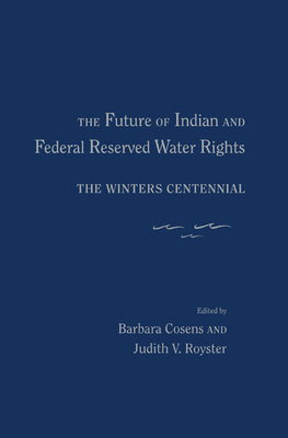 The Future of Indian and Federal Reserved Water Rights: The Winters Centennial - Cosens, Barbara (Editor), and Royster, Judith V (Editor)