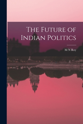 The Future of Indian Politics - Roy, M N