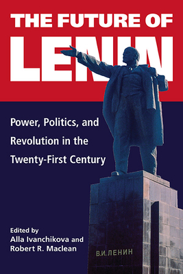 The Future of Lenin: Power, Politics, and Revolution in the Twenty-First Century - Ivanchikova, Alla (Editor), and MacLean, Robert R (Editor)