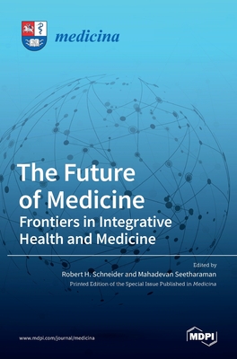 The Future of Medicine: Frontiers in Integrative Health and Medicine: Frontiers in Integrative Health and Medicine - H Schneider, Robert (Guest editor), and Seetharaman, Mahadevan (Guest editor)