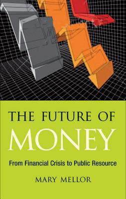 The Future of Money: From Financial Crisis to Public Resource - Mellor, Mary