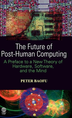 The Future of Post-Human Computing: A Preface to a New Theory of Hardware, Software, and the Mind - Baofu, Peter