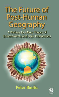 The Future of Post-Human Geography: A Preface to a New Theory of Environments and Their Interactions - Baofu, Peter, Ph.D.