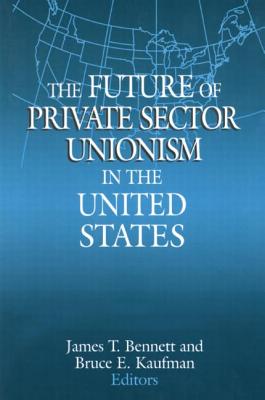 The Future of Private Sector Unionism in the United States - Bennett, James T, and Kaufman, Bruce E