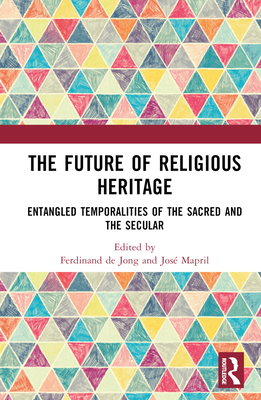 The Future of Religious Heritage: Entangled Temporalities of the Sacred and the Secular - de Jong, Ferdinand (Editor), and Mapril, Jos (Editor)