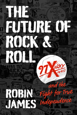 The Future of Rock and Roll: 97X WOXY and the Fight for True Independence - James, Robin