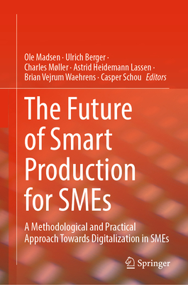 The Future of Smart Production for SMEs: A Methodological and Practical Approach Towards Digitalization in SMEs - Madsen, Ole (Editor), and Berger, Ulrich (Editor), and Mller, Charles (Editor)