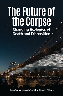 The Future of the Corpse: Changing Ecologies of Death and Disposition - Rothstein, Karla (Editor), and Staudt, Christina (Editor)