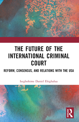 The Future of the International Criminal Court: Reform, Consensus, and Relations with the USA - Ehighalua, Iseghohime Daniel