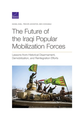 The Future of the Iraqi Popular Mobilization Forces: Lessons from Historical Disarmament, Demobilization, and Reintegration Efforts - Egel, Daniel, and Johnston, Trevor, and Connable, Ben