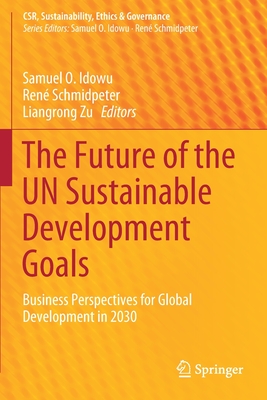 The Future of the Un Sustainable Development Goals: Business Perspectives for Global Development in 2030 - Idowu, Samuel O (Editor), and Schmidpeter, Ren (Editor), and Zu, Liangrong (Editor)