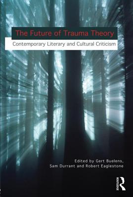 The Future of Trauma Theory: Contemporary Literary and Cultural Criticism - Buelens, Gert (Editor), and Durrant, Samuel (Editor), and Eaglestone, Robert, Professor (Editor)