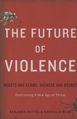 The Future of Violence: Robots and Germs, Hackers and Drones. Confronting A New Age of Threat - Wittes, Benjamin, and Blum, Gabriella