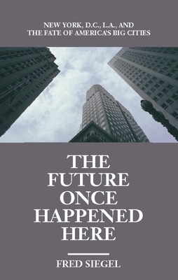 The Future Once Happened Here: New York, D.C., L.A., and the Fate of America's Big Cities - Siegel, Fred