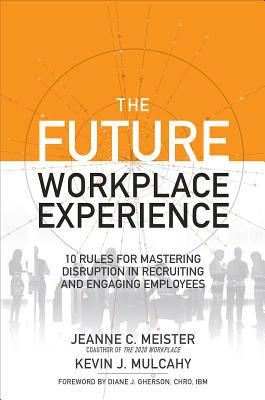 The Future Workplace Experience: 10 Rules For Mastering Disruption in Recruiting and Engaging Employees - Meister, Jeanne, and Mulcahy, Kevin