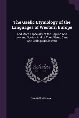 The Gaelic Etymology of the Languages of Western Europe: And More Especially of the English And Lowland Scotch And of Their Slang, Cant, And Colloquial Dialects - MacKay, Charles