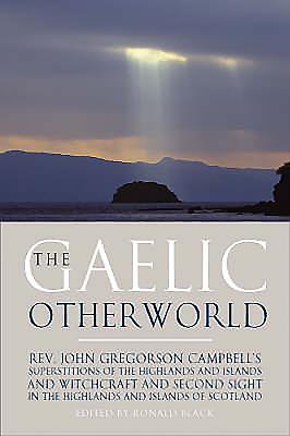 The Gaelic Otherworld: Superstitions of the Highlands and Islands and Witchcraft and Second Sight in the Highlands and Islands of Scotland - Campbell, John G, and Black, Ronald (Editor)