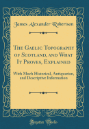 The Gaelic Topography of Scotland, and What It Proves, Explained: With Much Historical, Antiquarian, and Descriptive Information (Classic Reprint)