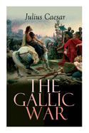 The Gallic War: Historical Account of Julius Caesar's Military Campaign in Celtic Gaul