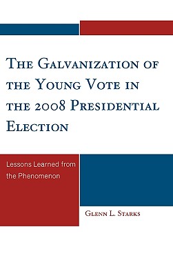 The Galvanization of the Young Vote in the 2008 Presidential Election: Lessons Learned from the Phenomenon - Starks, Glenn L