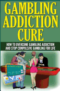 The Gambling Addiction Cure: How to Overcome Gambling Addiction and Stop Compulsive Gambling For Life