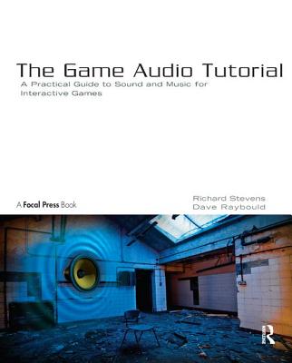 The Game Audio Tutorial: A Practical Guide to Creating and Implementing Sound and Music for Interactive Games - Stevens, Richard, and Raybould, Dave