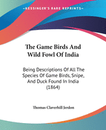 The Game Birds And Wild Fowl Of India: Being Descriptions Of All The Species Of Game Birds, Snipe, And Duck Found In India (1864)