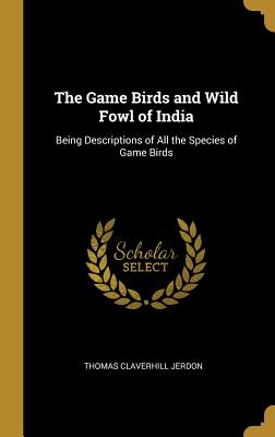 The Game Birds and Wild Fowl of India: Being Descriptions of All the Species of Game Birds - Jerdon, Thomas Claverhill