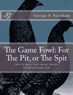 The Game Fowl: For The Pit, or The Spit: How To Mate, Feed, Breed, Handle and Match Game Fowl
