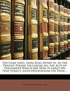 The Game Laws, from King Henry III. to the Present Period: Including All the Acts of Parliament Which Are Now in Force on That Subject, with Observations on Them ...
