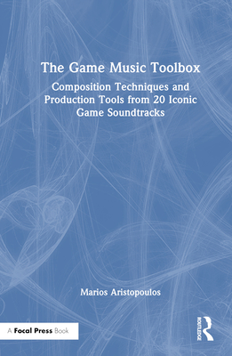 The Game Music Toolbox: Composition Techniques and Production Tools from 20 Iconic Game Soundtracks - Aristopoulos, Marios