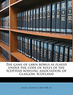 The Game of Lawn Bowls as Played Under the Code of Rules of the Scottish Bowling Association, of Glasgow, Scotland