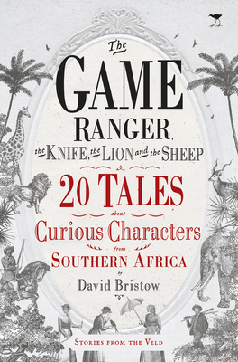 The game ranger, the knife, the lion and the sheep: 20 tales about curious characters from Southern Africa - Bristow, David