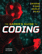 The Gamer's Guide to Coding: Design, Code, Build, Play