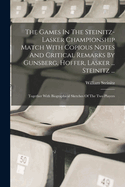 The Games In The Steinitz-lasker Championship Match With Copious Notes And Critical Remarks By Gunsberg, Hoffer, Lasker ... Steinitz ...: Together With Biographical Sketches Of The Two Players