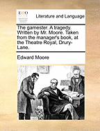 The Gamester. a Tragedy. Written by Mr. Moore. Taken from the Manager's Book, at the Theatre Royal, Drury Lane